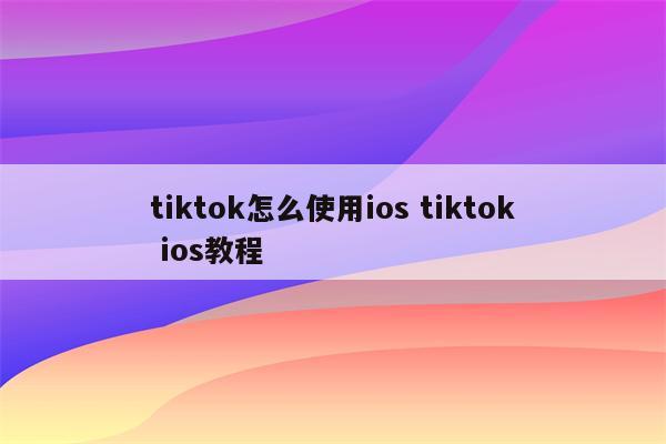 tiktok怎么使用ios tiktok ios教程