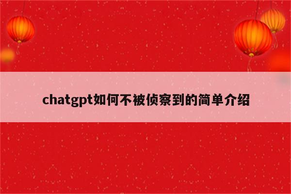 chatgpt如何不被侦察到的简单介绍
