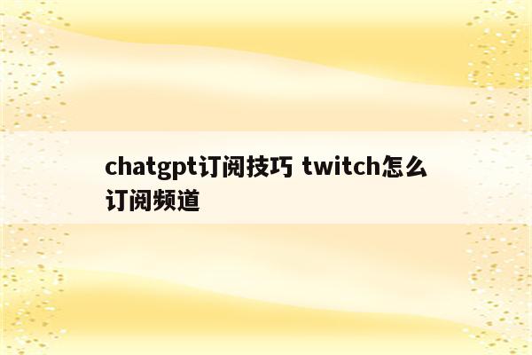 chatgpt订阅技巧 twitch怎么订阅频道