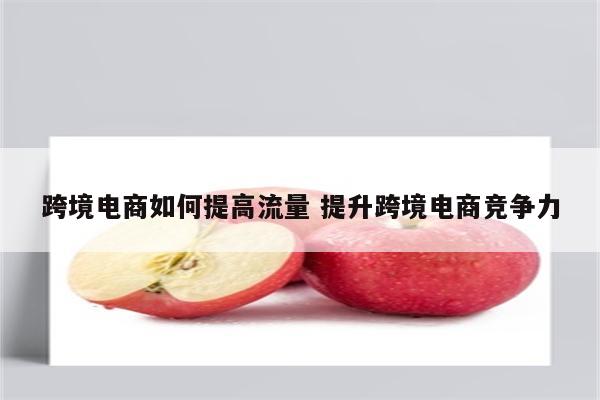跨境电商如何提高流量 提升跨境电商竞争力