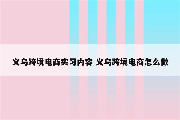 义乌跨境电商实习内容 义乌跨境电商怎么做