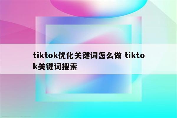 tiktok优化关键词怎么做 tiktok关键词搜索