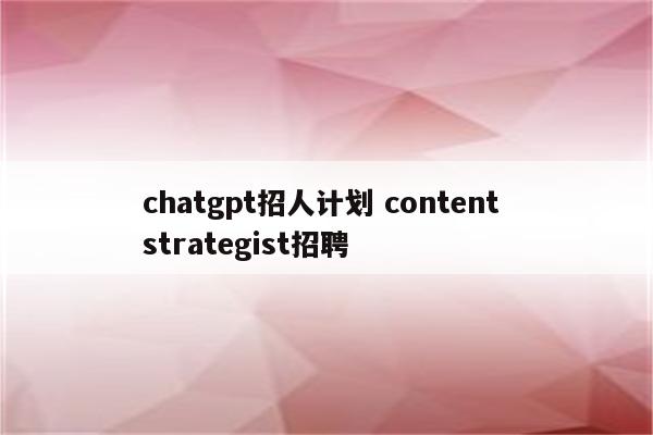 chatgpt招人计划 content strategist招聘