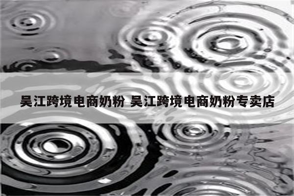 吴江跨境电商奶粉 吴江跨境电商奶粉专卖店