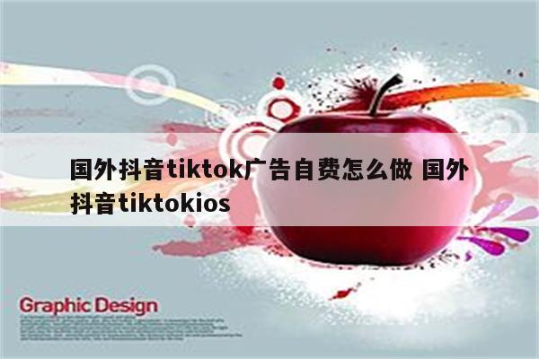 国外抖音tiktok广告自费怎么做 国外抖音tiktokios