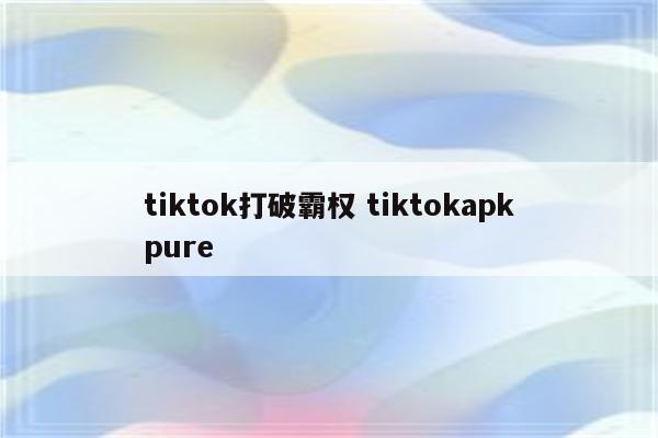 tiktok打破霸权 tiktokapkpure