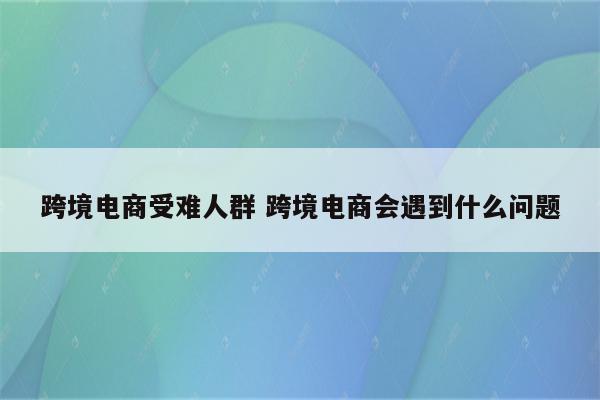 跨境电商受难人群 跨境电商会遇到什么问题