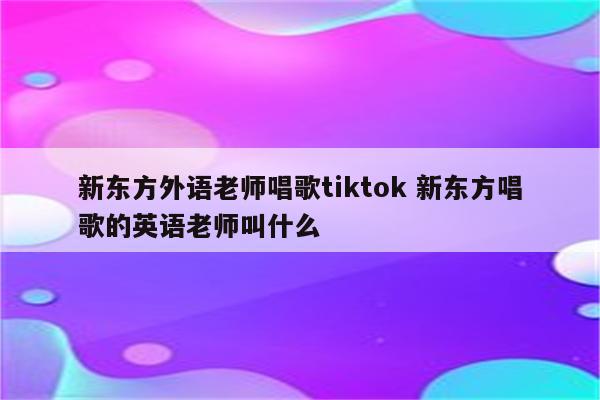 新东方外语老师唱歌tiktok 新东方唱歌的英语老师叫什么