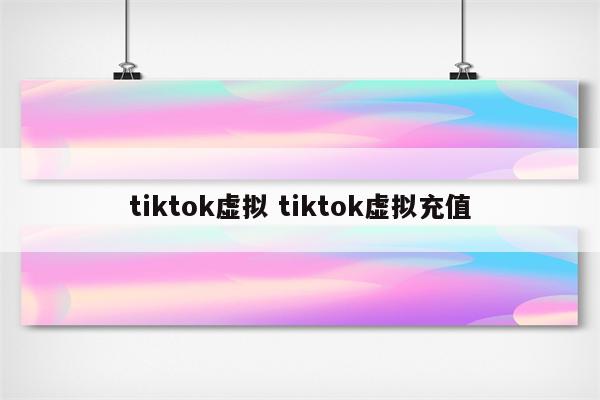 tiktok虚拟 tiktok虚拟充值
