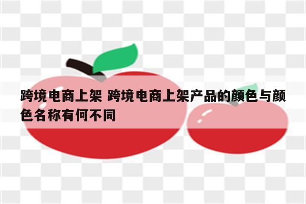跨境电商上架 跨境电商上架产品的颜色与颜色名称有何不同