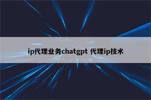 ip代理业务chatgpt 代理ip技术