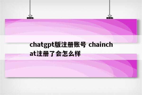 chatgpt版注册账号 chainchat注册了会怎么样