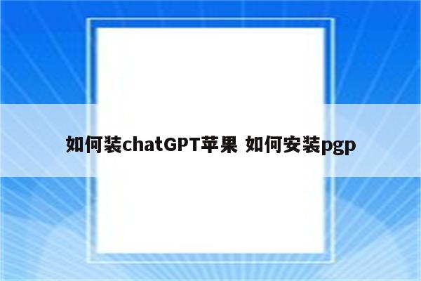 如何装chatGPT苹果 如何安装pgp
