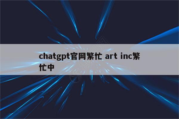 chatgpt官网繁忙 art inc繁忙中