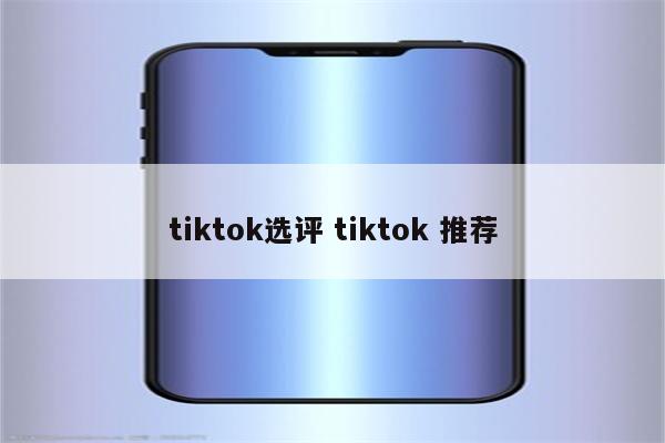 tiktok选评 tiktok 推荐