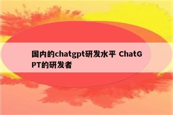 国内的chatgpt研发水平 ChatGPT的研发者