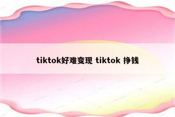 tiktok好难变现 tiktok 挣钱