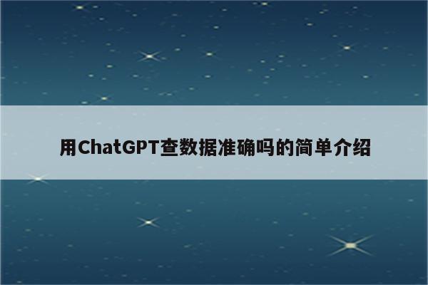 用ChatGPT查数据准确吗的简单介绍