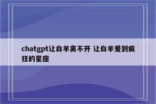 chatgpt让白羊离不开 让白羊爱到疯狂的星座