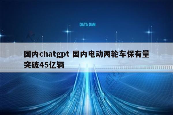 国内chatgpt 国内电动两轮车保有量突破45亿辆