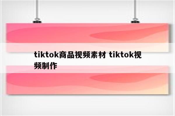 tiktok商品视频素材 tiktok视频制作