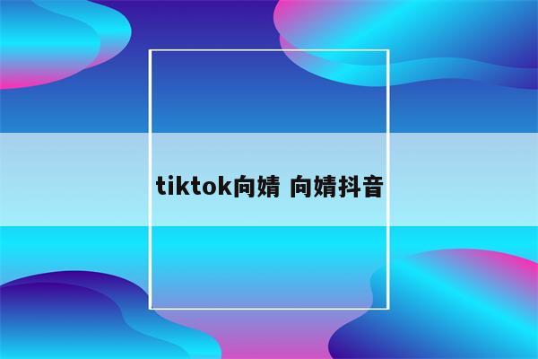 tiktok向婧 向婧抖音