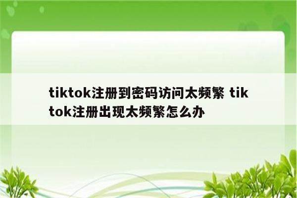 tiktok注册到密码访问太频繁 tiktok注册出现太频繁怎么办