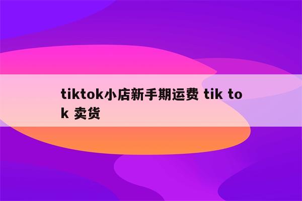 tiktok小店新手期运费 tik tok 卖货