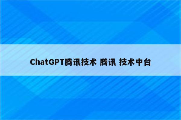 ChatGPT腾讯技术 腾讯 技术中台