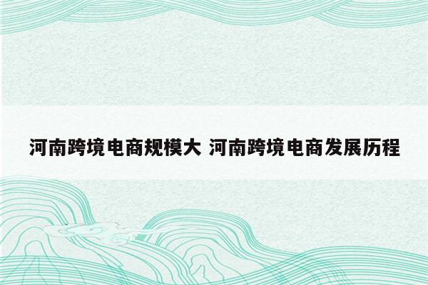 河南跨境电商规模大 河南跨境电商发展历程