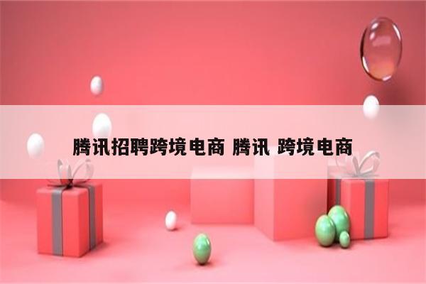 腾讯招聘跨境电商 腾讯 跨境电商