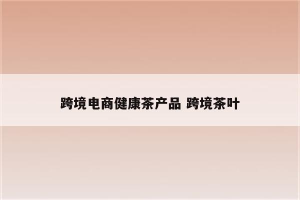 跨境电商健康茶产品 跨境茶叶