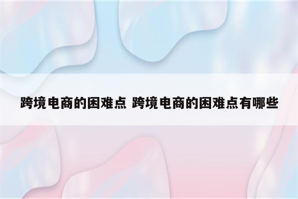 跨境电商的困难点 跨境电商的困难点有哪些