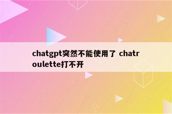 chatgpt突然不能使用了 chatroulette打不开