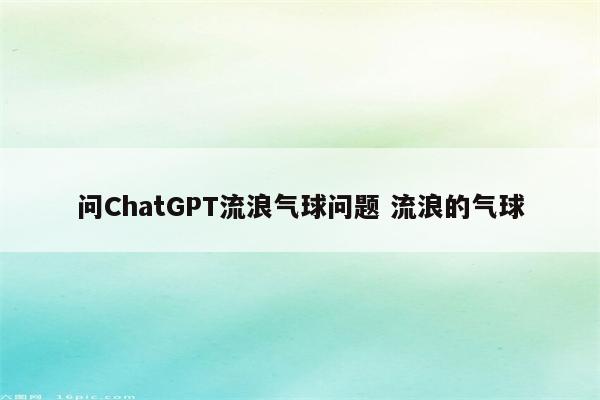 问ChatGPT流浪气球问题 流浪的气球