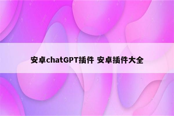 安卓chatGPT插件 安卓插件大全