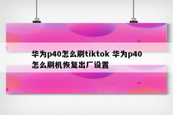 华为p40怎么刷tiktok 华为p40怎么刷机恢复出厂设置