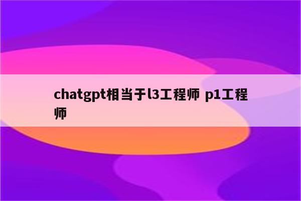 chatgpt相当于l3工程师 p1工程师