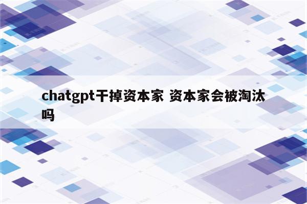 chatgpt干掉资本家 资本家会被淘汰吗