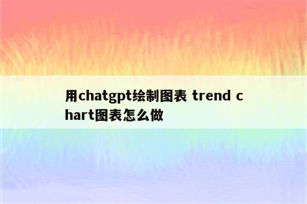 用chatgpt绘制图表 trend chart图表怎么做