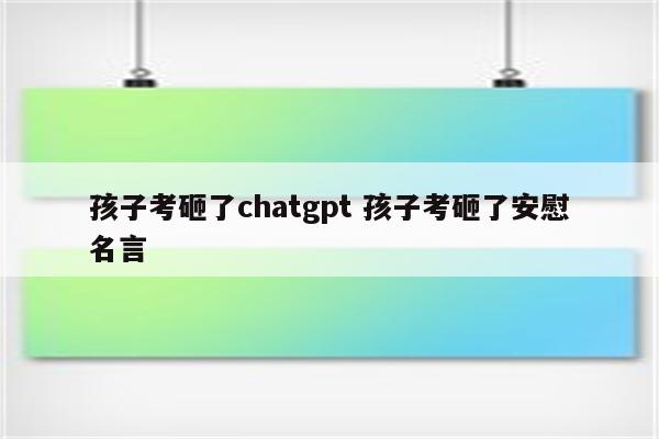孩子考砸了chatgpt 孩子考砸了安慰名言