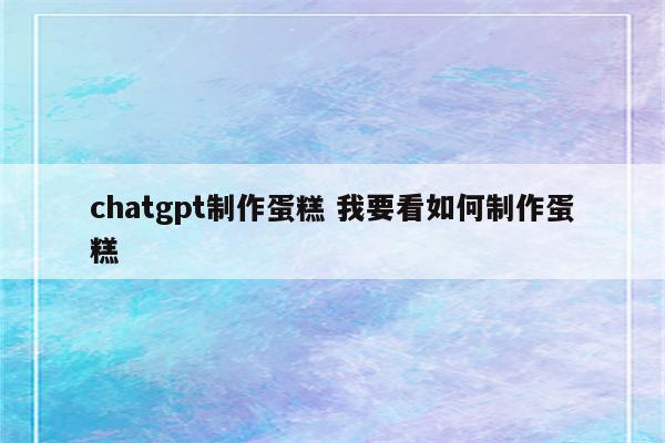 chatgpt制作蛋糕 我要看如何制作蛋糕