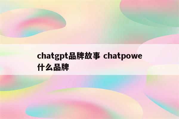 chatgpt品牌故事 chatpowe什么品牌