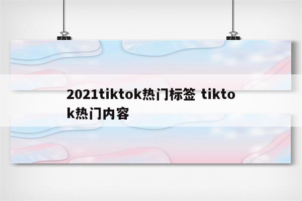 2021tiktok热门标签 tiktok热门内容