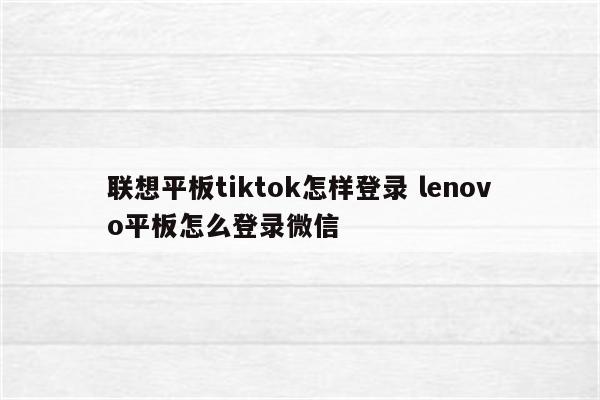 联想平板tiktok怎样登录 lenovo平板怎么登录微信