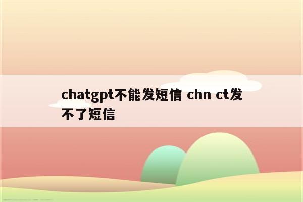 chatgpt不能发短信 chn ct发不了短信
