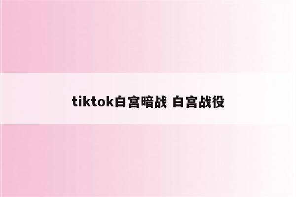 tiktok白宫暗战 白宫战役