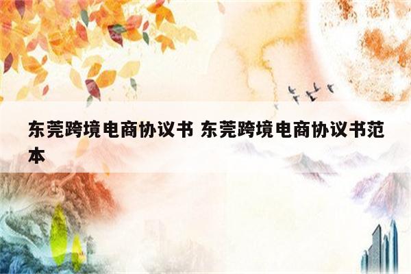 东莞跨境电商协议书 东莞跨境电商协议书范本