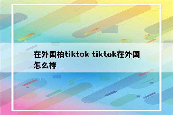 在外国拍tiktok tiktok在外国怎么样