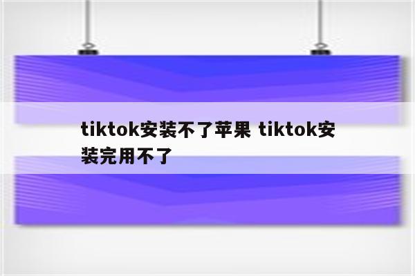 tiktok安装不了苹果 tiktok安装完用不了